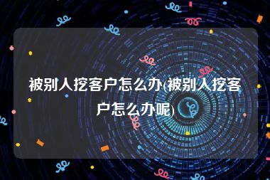 被别人挖客户怎么办(被别人挖客户怎么办呢)