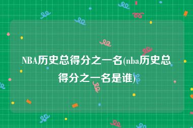 NBA历史总得分之一名(nba历史总得分之一名是谁)
