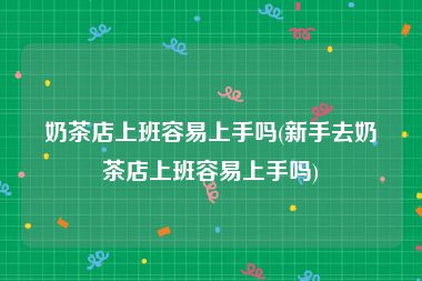 奶茶店上班容易上手吗(新手去奶茶店上班容易上手吗)
