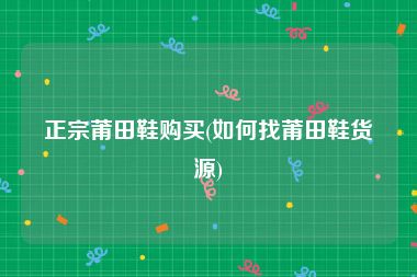 正宗莆田鞋购买(如何找莆田鞋货源)