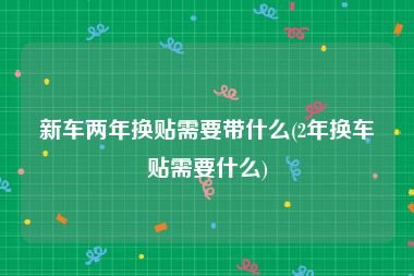 新车两年换贴需要带什么(2年换车贴需要什么)