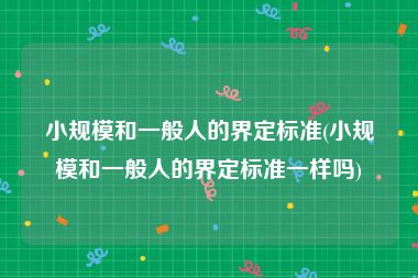 小规模和一般人的界定标准(小规模和一般人的界定标准一样吗)