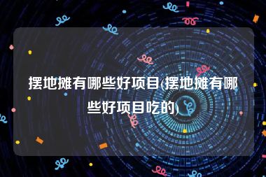 摆地摊有哪些好项目(摆地摊有哪些好项目吃的)