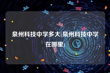 泉州科技中学多大(泉州科技中学在哪里)