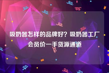 吸奶器怎样的品牌好？吸奶器工厂会员价一手货源通道