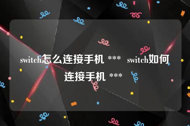 switch怎么连接手机 ***  switch如何连接手机 *** 
