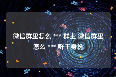 微信群里怎么 *** 群主 微信群里怎么 *** 群主身份