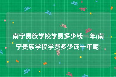 南宁贵族学校学费多少钱一年(南宁贵族学校学费多少钱一年呢)