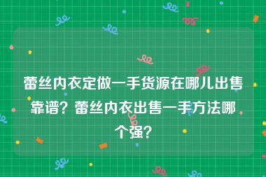 蕾丝内衣定做一手货源在哪儿出售靠谱？蕾丝内衣出售一手方法哪个强？
