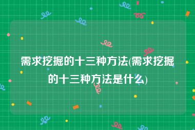 需求挖掘的十三种方法(需求挖掘的十三种方法是什么)
