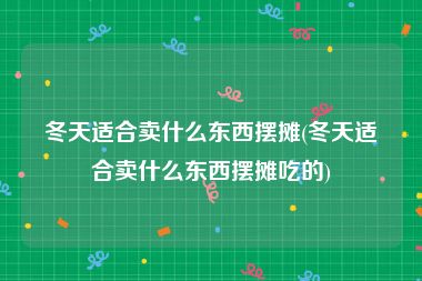 冬天适合卖什么东西摆摊(冬天适合卖什么东西摆摊吃的)