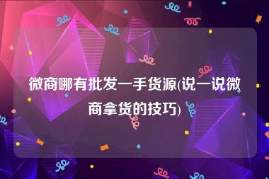 微商哪有批发一手货源(说一说微商拿货的技巧)
