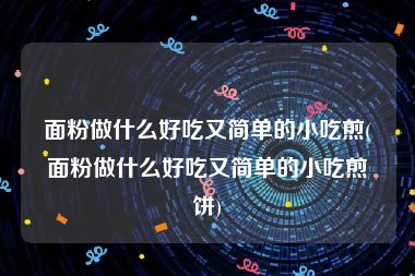 面粉做什么好吃又简单的小吃煎(面粉做什么好吃又简单的小吃煎饼)