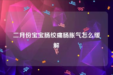 二月份宝宝肠绞痛肠胀气怎么缓解