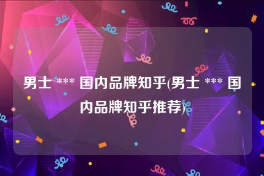 男士 *** 国内品牌知乎(男士 *** 国内品牌知乎推荐)