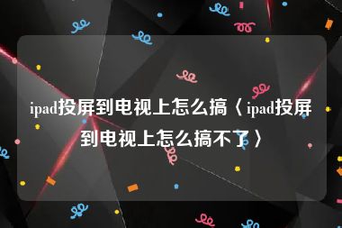 ipad投屏到电视上怎么搞〈ipad投屏到电视上怎么搞不了〉