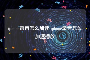 iphone录音怎么加速 iphone录音怎么加速播放