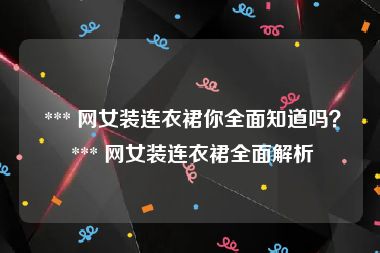  *** 网女装连衣裙你全面知道吗？ *** 网女装连衣裙全面解析