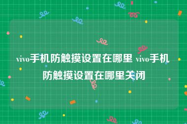 vivo手机防触摸设置在哪里 vivo手机防触摸设置在哪里关闭