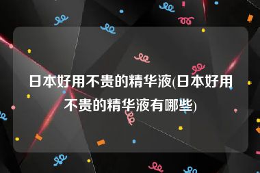 日本好用不贵的精华液(日本好用不贵的精华液有哪些)