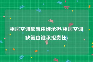 租房空调缺氟由谁承担(租房空调缺氟由谁承担责任)
