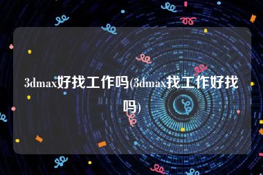 3dmax好找工作吗(3dmax找工作好找吗)
