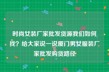 时尚女装厂家批发货源我们如何找？给大家说一说厦门男女服装厂家批发购货路径
