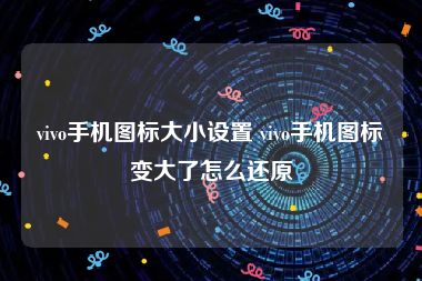 vivo手机图标大小设置 vivo手机图标变大了怎么还原