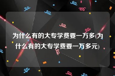 为什么有的大专学费要一万多(为什么有的大专学费要一万多元)