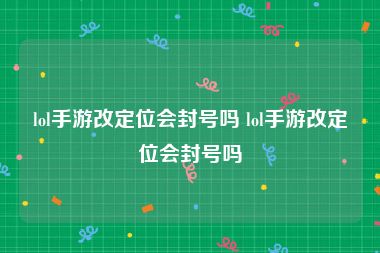 lol手游改定位会封号吗 lol手游改定位会封号吗