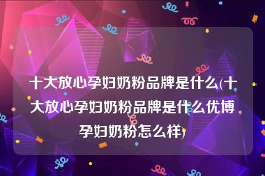 十大放心孕妇奶粉品牌是什么(十大放心孕妇奶粉品牌是什么优博孕妇奶粉怎么样)