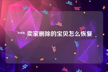  *** 卖家删除的宝贝怎么恢复