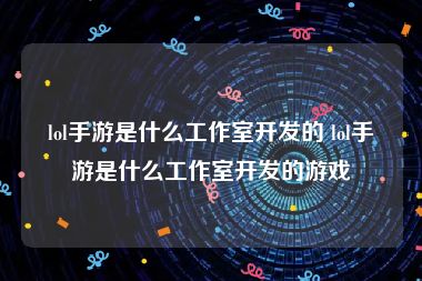 lol手游是什么工作室开发的 lol手游是什么工作室开发的游戏