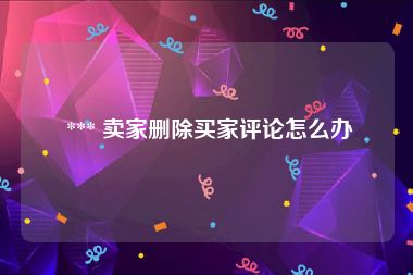  *** 卖家删除买家评论怎么办