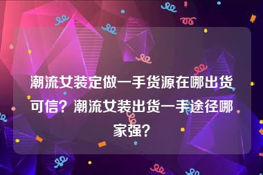 潮流女装定做一手货源在哪出货可信？潮流女装出货一手途径哪家强？