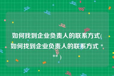 如何找到企业负责人的联系方式(如何找到企业负责人的联系方式 *** )