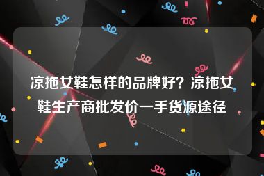 凉拖女鞋怎样的品牌好？凉拖女鞋生产商批发价一手货源途径