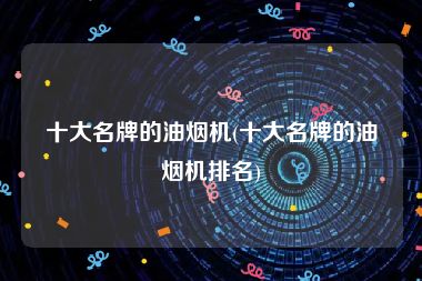 十大名牌的油烟机(十大名牌的油烟机排名)