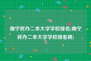 南宁民办二本大学学校排名(南宁民办二本大学学校排名榜)
