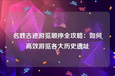 名胜古迹游览顺序全攻略：如何高效游览各大历史遗址