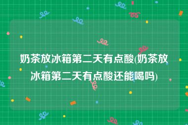 奶茶放冰箱第二天有点酸(奶茶放冰箱第二天有点酸还能喝吗)
