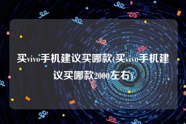 买vivo手机建议买哪款(买vivo手机建议买哪款2000左右)