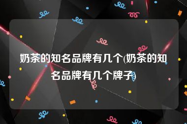 奶茶的知名品牌有几个(奶茶的知名品牌有几个牌子)