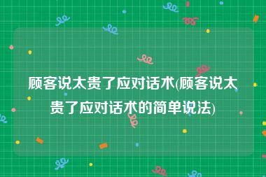 顾客说太贵了应对话术(顾客说太贵了应对话术的简单说法)