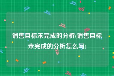 销售目标未完成的分析(销售目标未完成的分析怎么写)