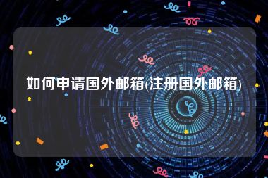 如何申请国外邮箱(注册国外邮箱)