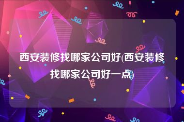 西安装修找哪家公司好(西安装修找哪家公司好一点)