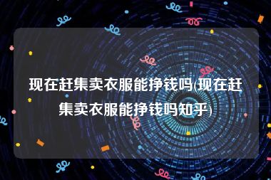 现在赶集卖衣服能挣钱吗(现在赶集卖衣服能挣钱吗知乎)