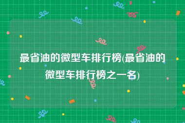 最省油的微型车排行榜(最省油的微型车排行榜之一名)
