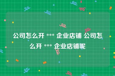 公司怎么开 *** 企业店铺 公司怎么开 *** 企业店铺呢